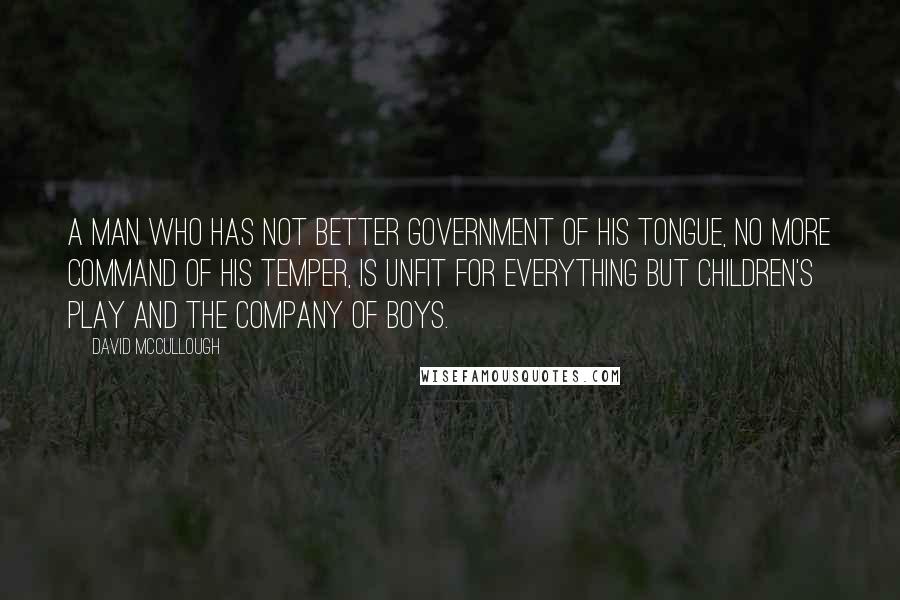 David McCullough Quotes: A man who has not better government of his tongue, no more command of his temper, is unfit for everything but children's play and the company of boys.