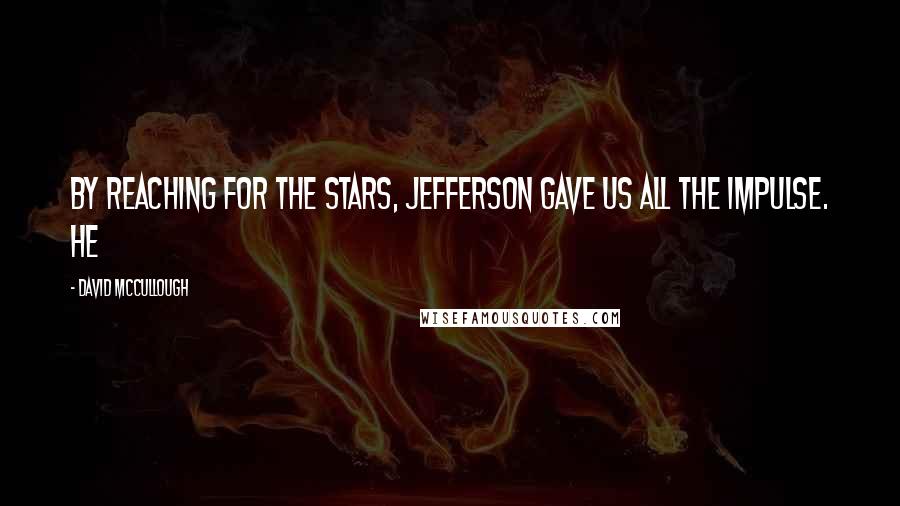 David McCullough Quotes: By reaching for the stars, Jefferson gave us all the impulse. He