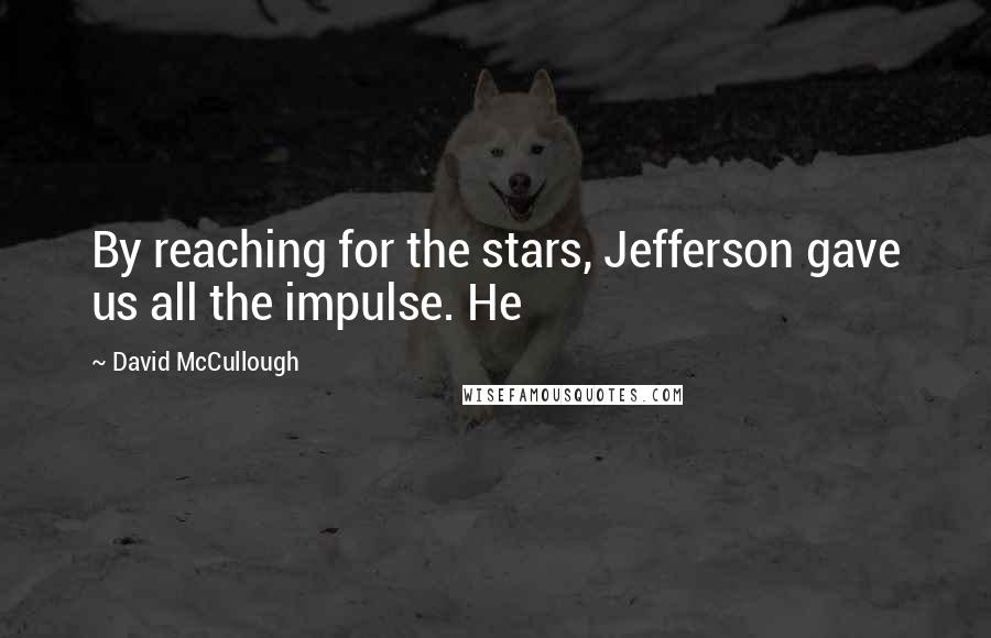 David McCullough Quotes: By reaching for the stars, Jefferson gave us all the impulse. He