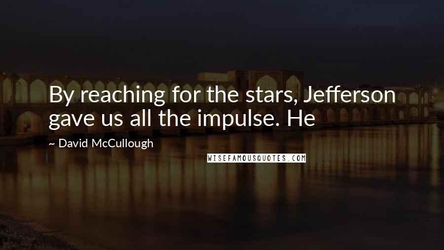 David McCullough Quotes: By reaching for the stars, Jefferson gave us all the impulse. He