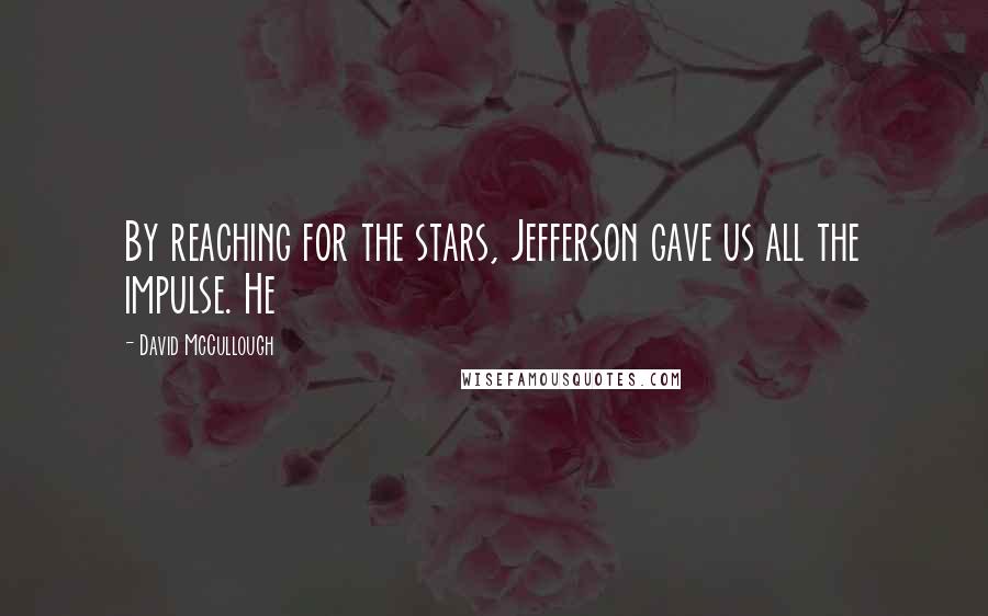 David McCullough Quotes: By reaching for the stars, Jefferson gave us all the impulse. He