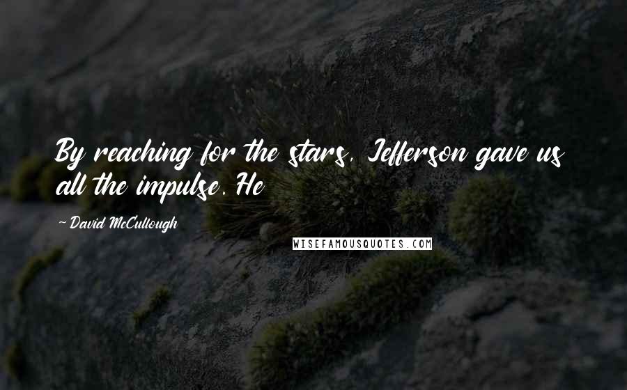 David McCullough Quotes: By reaching for the stars, Jefferson gave us all the impulse. He