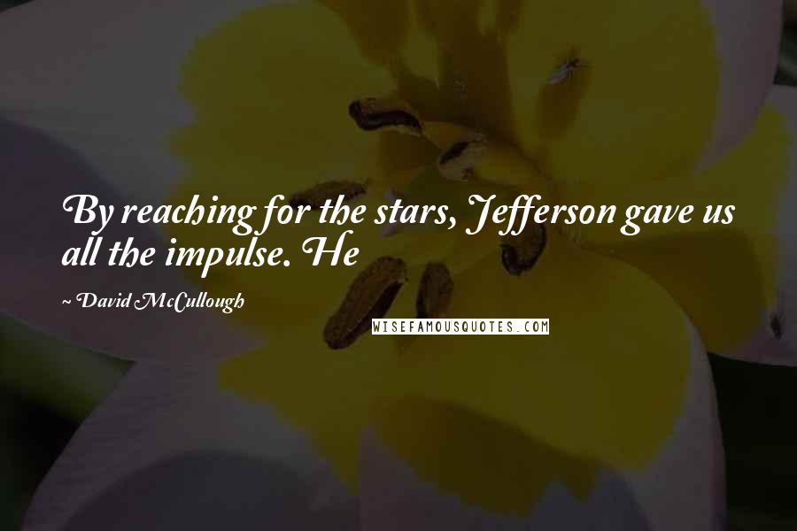 David McCullough Quotes: By reaching for the stars, Jefferson gave us all the impulse. He