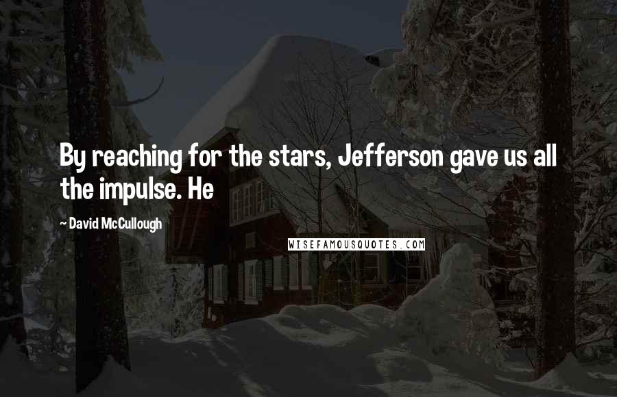 David McCullough Quotes: By reaching for the stars, Jefferson gave us all the impulse. He