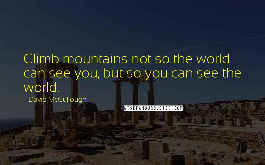 David McCullough Quotes: Climb mountains not so the world can see you, but so you can see the world.