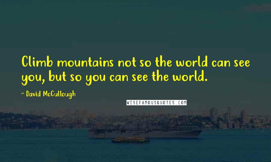 David McCullough Quotes: Climb mountains not so the world can see you, but so you can see the world.