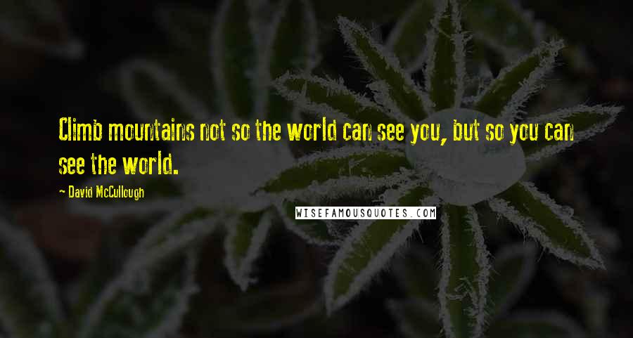 David McCullough Quotes: Climb mountains not so the world can see you, but so you can see the world.