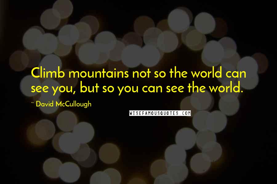 David McCullough Quotes: Climb mountains not so the world can see you, but so you can see the world.