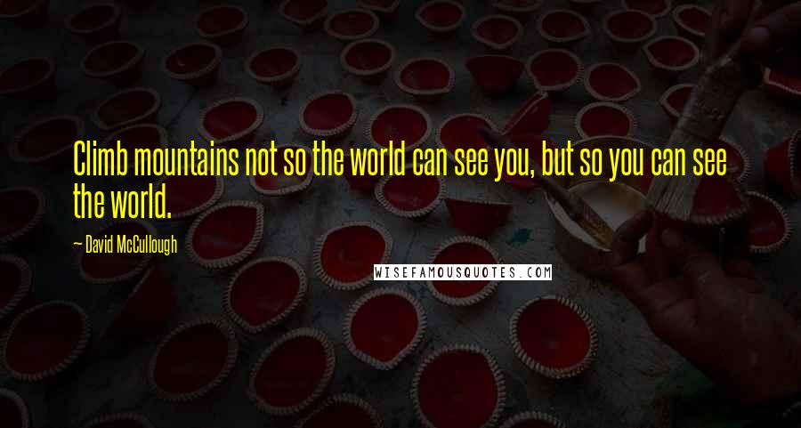 David McCullough Quotes: Climb mountains not so the world can see you, but so you can see the world.