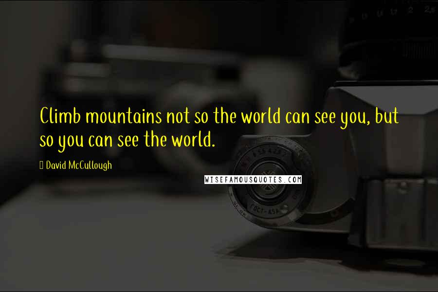 David McCullough Quotes: Climb mountains not so the world can see you, but so you can see the world.