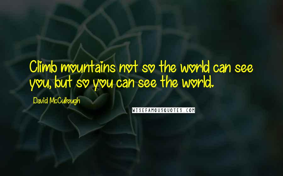 David McCullough Quotes: Climb mountains not so the world can see you, but so you can see the world.