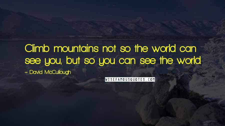 David McCullough Quotes: Climb mountains not so the world can see you, but so you can see the world.