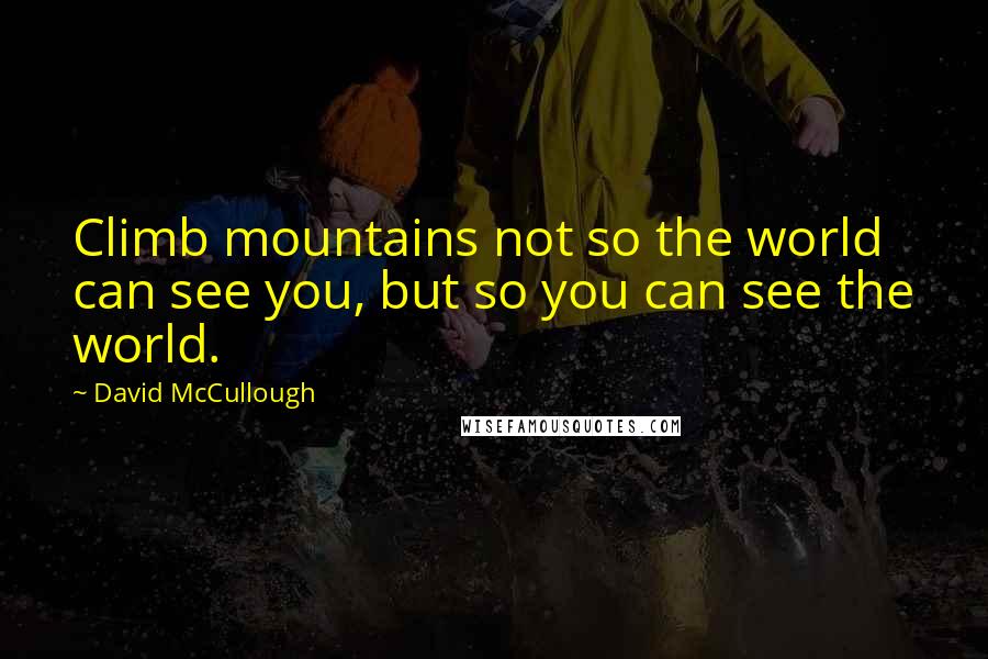 David McCullough Quotes: Climb mountains not so the world can see you, but so you can see the world.