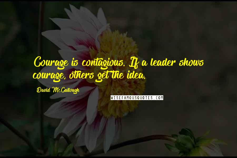 David McCullough Quotes: Courage is contagious. If a leader shows courage, others get the idea.