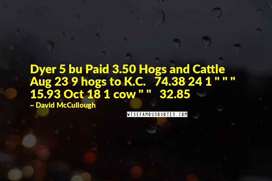 David McCullough Quotes: Dyer 5 bu Paid 3.50 Hogs and Cattle Aug 23 9 hogs to K.C. 74.38 24 1 " " " 15.93 Oct 18 1 cow " " 32.85