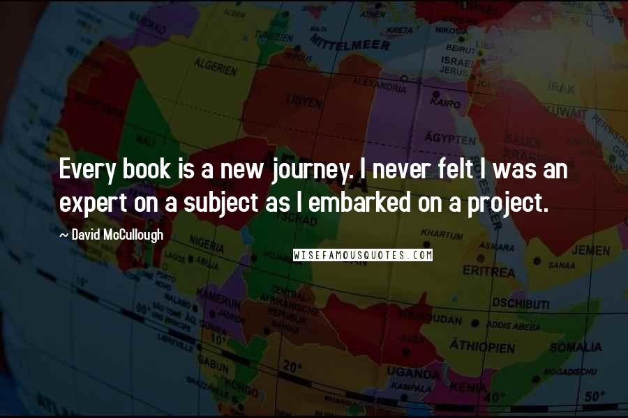 David McCullough Quotes: Every book is a new journey. I never felt I was an expert on a subject as I embarked on a project.