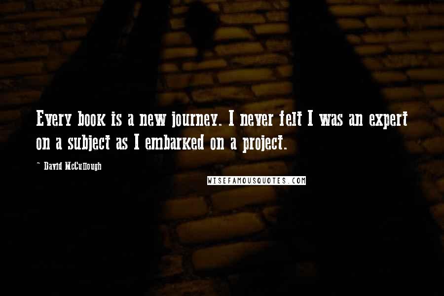David McCullough Quotes: Every book is a new journey. I never felt I was an expert on a subject as I embarked on a project.