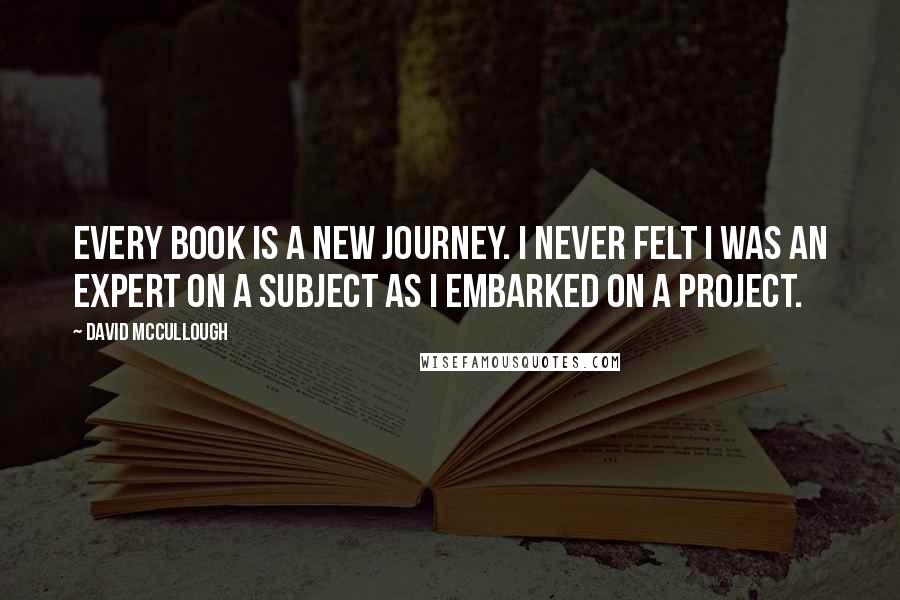 David McCullough Quotes: Every book is a new journey. I never felt I was an expert on a subject as I embarked on a project.