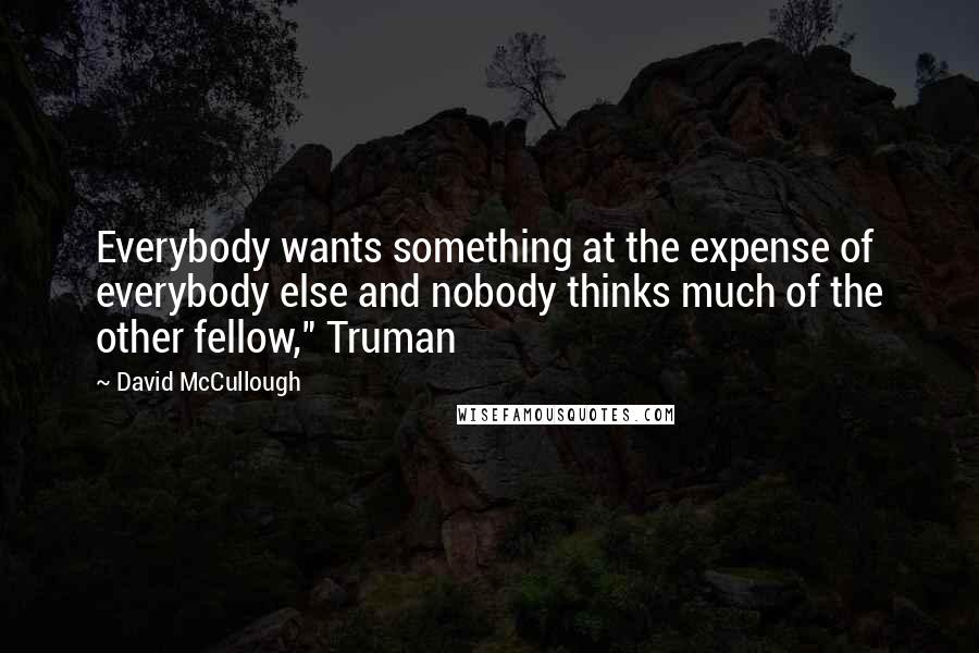 David McCullough Quotes: Everybody wants something at the expense of everybody else and nobody thinks much of the other fellow," Truman