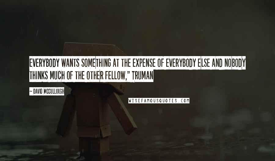 David McCullough Quotes: Everybody wants something at the expense of everybody else and nobody thinks much of the other fellow," Truman