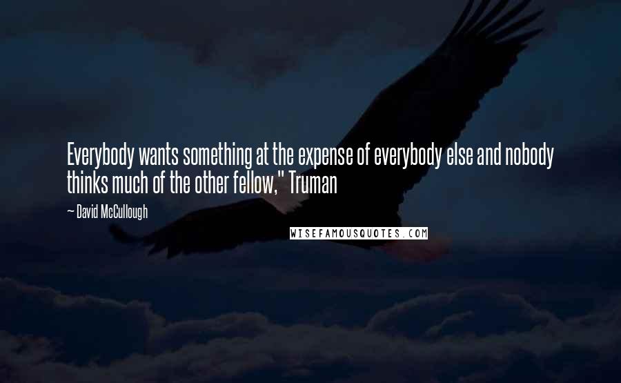 David McCullough Quotes: Everybody wants something at the expense of everybody else and nobody thinks much of the other fellow," Truman