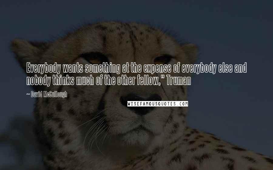 David McCullough Quotes: Everybody wants something at the expense of everybody else and nobody thinks much of the other fellow," Truman