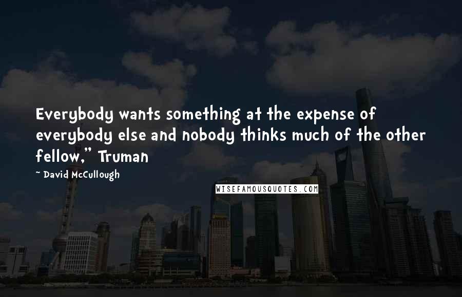 David McCullough Quotes: Everybody wants something at the expense of everybody else and nobody thinks much of the other fellow," Truman