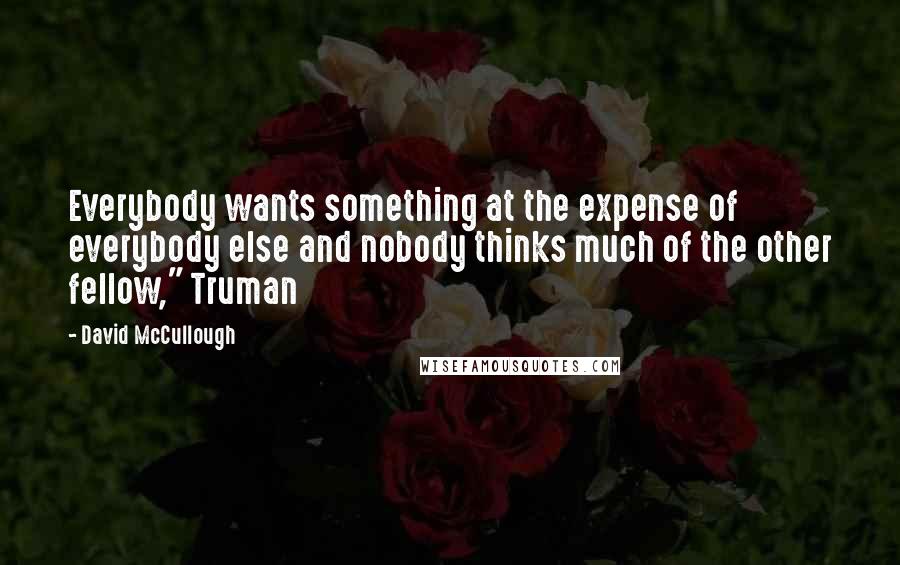 David McCullough Quotes: Everybody wants something at the expense of everybody else and nobody thinks much of the other fellow," Truman