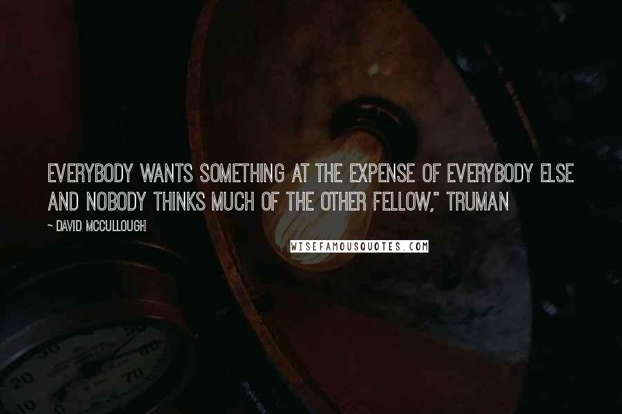 David McCullough Quotes: Everybody wants something at the expense of everybody else and nobody thinks much of the other fellow," Truman