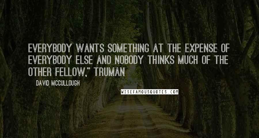 David McCullough Quotes: Everybody wants something at the expense of everybody else and nobody thinks much of the other fellow," Truman