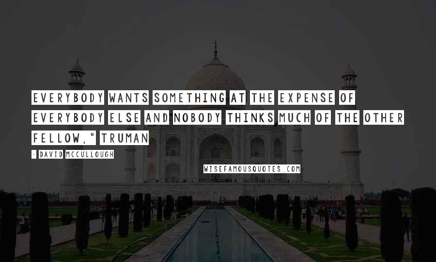 David McCullough Quotes: Everybody wants something at the expense of everybody else and nobody thinks much of the other fellow," Truman