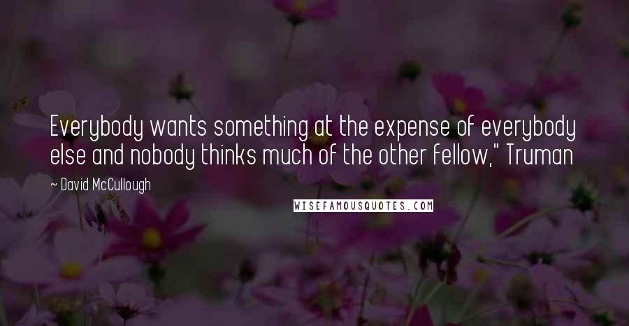 David McCullough Quotes: Everybody wants something at the expense of everybody else and nobody thinks much of the other fellow," Truman