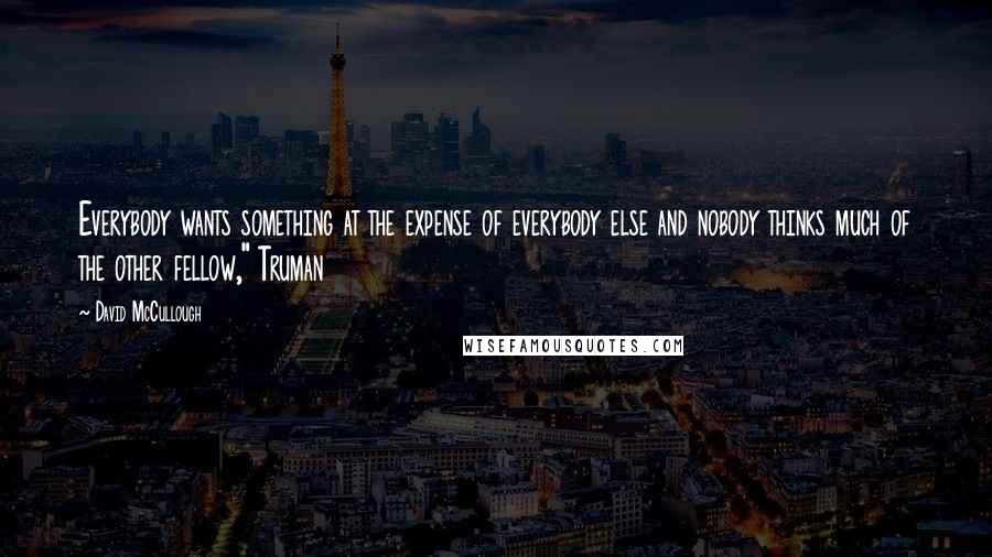 David McCullough Quotes: Everybody wants something at the expense of everybody else and nobody thinks much of the other fellow," Truman