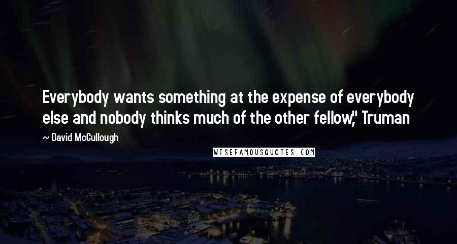 David McCullough Quotes: Everybody wants something at the expense of everybody else and nobody thinks much of the other fellow," Truman