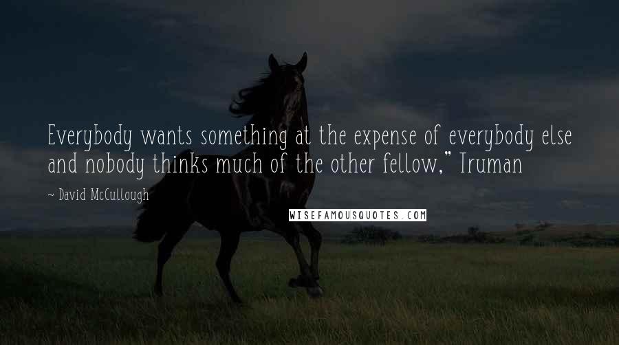 David McCullough Quotes: Everybody wants something at the expense of everybody else and nobody thinks much of the other fellow," Truman