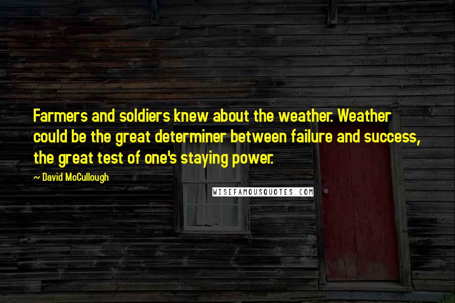 David McCullough Quotes: Farmers and soldiers knew about the weather. Weather could be the great determiner between failure and success, the great test of one's staying power.