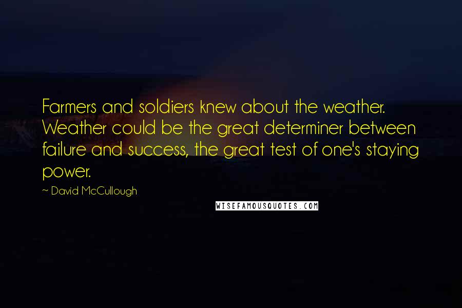 David McCullough Quotes: Farmers and soldiers knew about the weather. Weather could be the great determiner between failure and success, the great test of one's staying power.