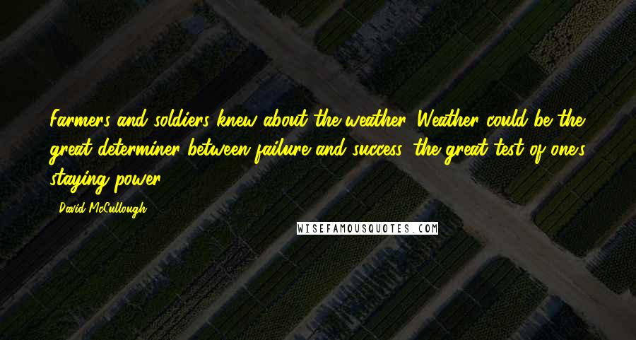 David McCullough Quotes: Farmers and soldiers knew about the weather. Weather could be the great determiner between failure and success, the great test of one's staying power.