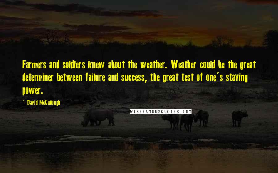 David McCullough Quotes: Farmers and soldiers knew about the weather. Weather could be the great determiner between failure and success, the great test of one's staying power.