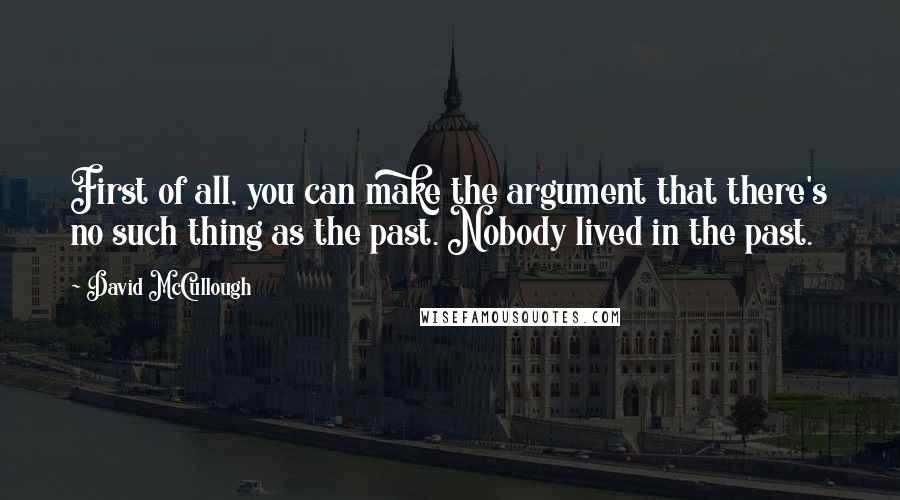 David McCullough Quotes: First of all, you can make the argument that there's no such thing as the past. Nobody lived in the past.
