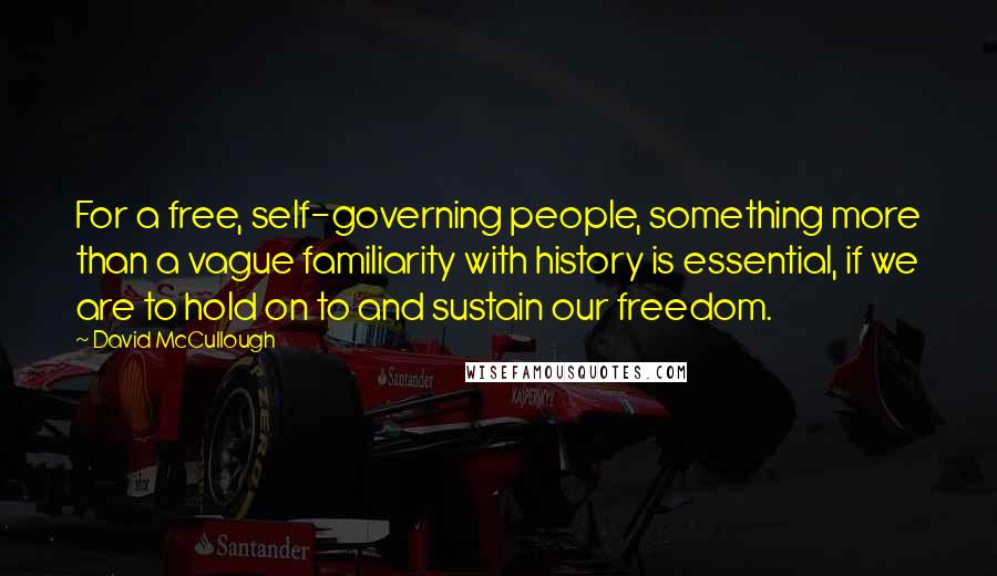 David McCullough Quotes: For a free, self-governing people, something more than a vague familiarity with history is essential, if we are to hold on to and sustain our freedom.