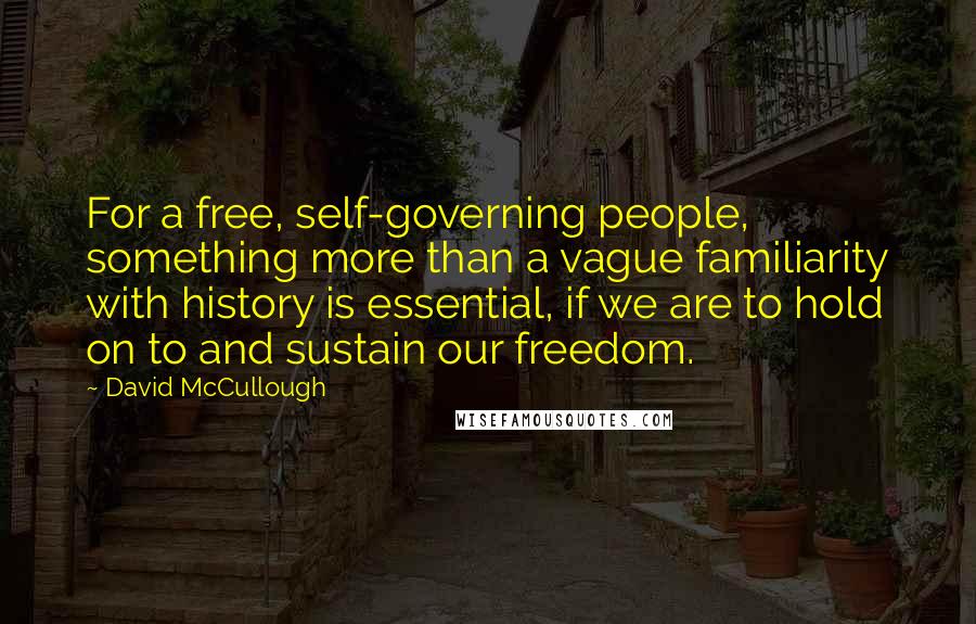 David McCullough Quotes: For a free, self-governing people, something more than a vague familiarity with history is essential, if we are to hold on to and sustain our freedom.