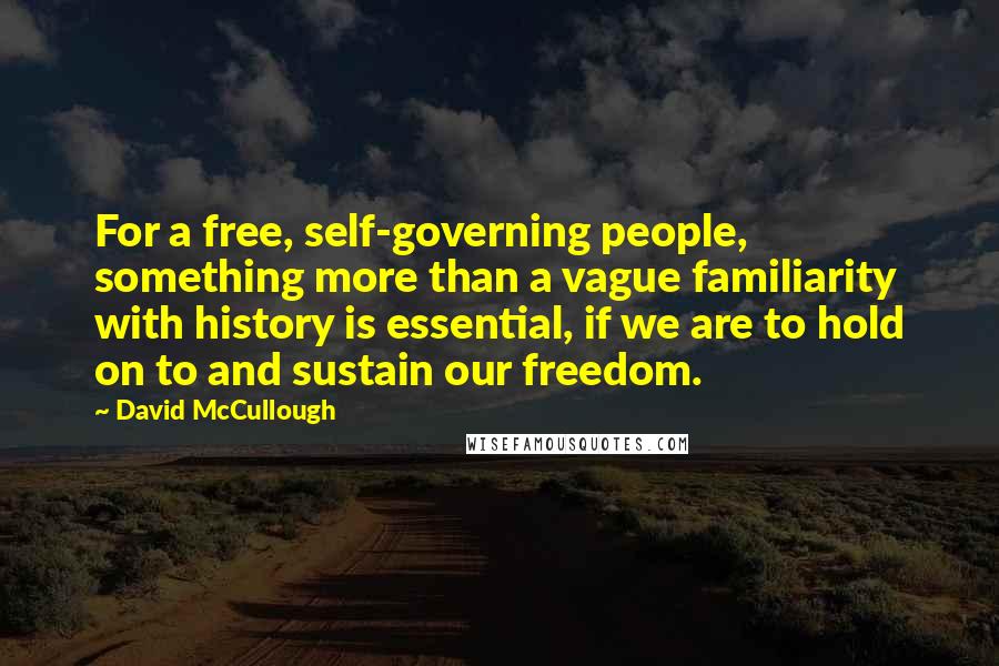 David McCullough Quotes: For a free, self-governing people, something more than a vague familiarity with history is essential, if we are to hold on to and sustain our freedom.