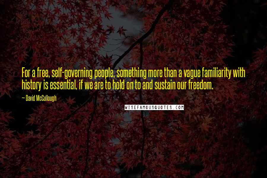 David McCullough Quotes: For a free, self-governing people, something more than a vague familiarity with history is essential, if we are to hold on to and sustain our freedom.