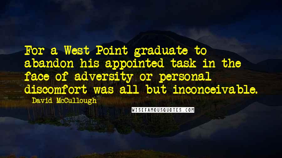 David McCullough Quotes: For a West Point graduate to abandon his appointed task in the face of adversity or personal discomfort was all but inconceivable.