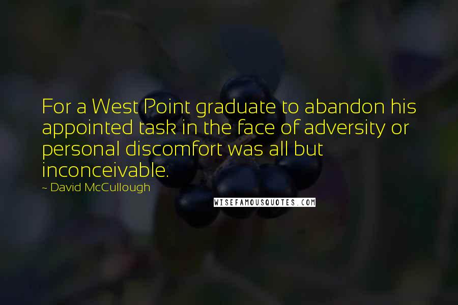 David McCullough Quotes: For a West Point graduate to abandon his appointed task in the face of adversity or personal discomfort was all but inconceivable.
