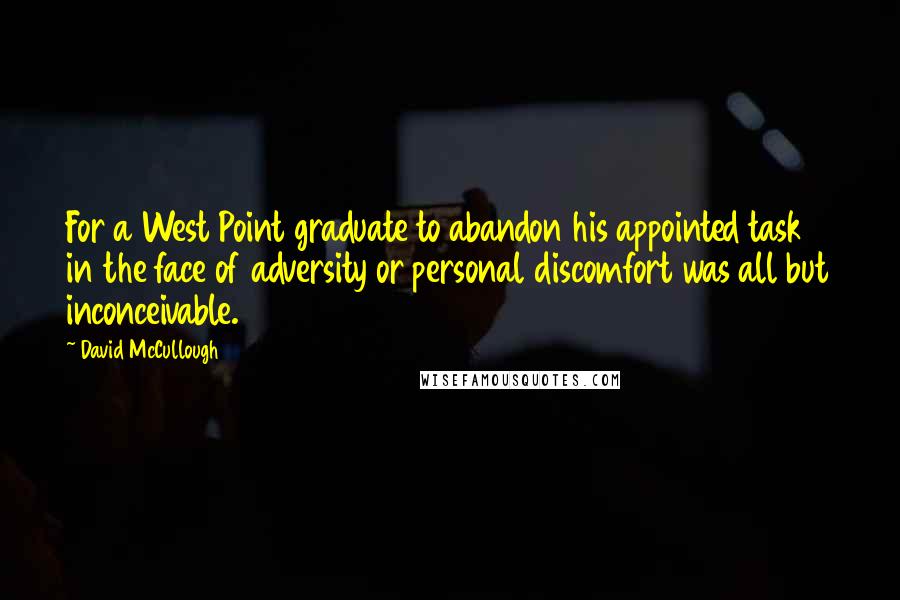 David McCullough Quotes: For a West Point graduate to abandon his appointed task in the face of adversity or personal discomfort was all but inconceivable.