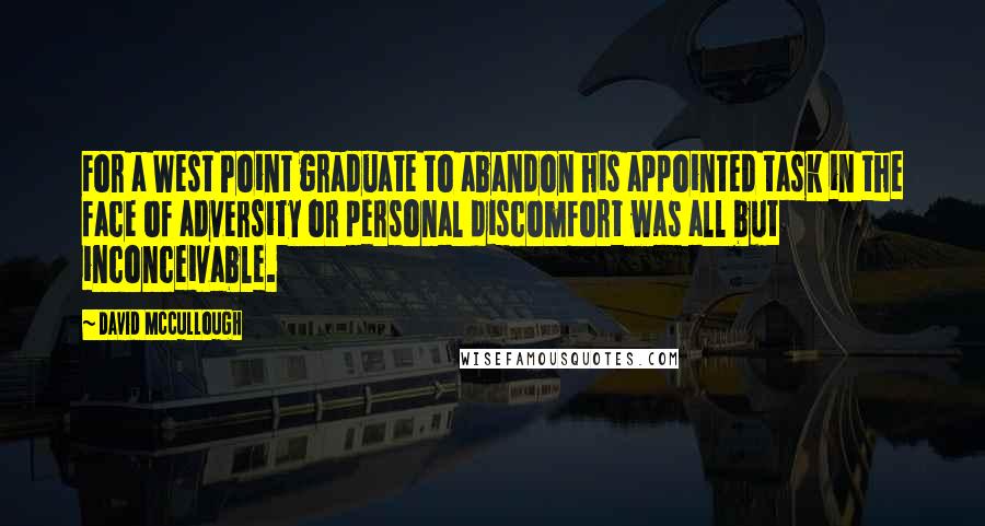 David McCullough Quotes: For a West Point graduate to abandon his appointed task in the face of adversity or personal discomfort was all but inconceivable.