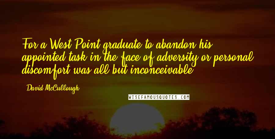 David McCullough Quotes: For a West Point graduate to abandon his appointed task in the face of adversity or personal discomfort was all but inconceivable.