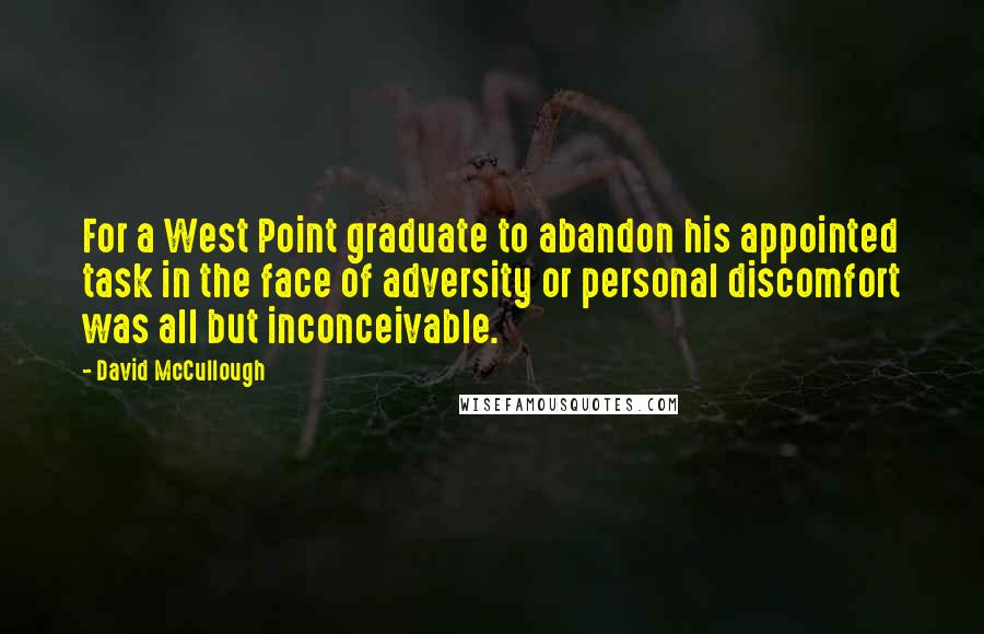 David McCullough Quotes: For a West Point graduate to abandon his appointed task in the face of adversity or personal discomfort was all but inconceivable.